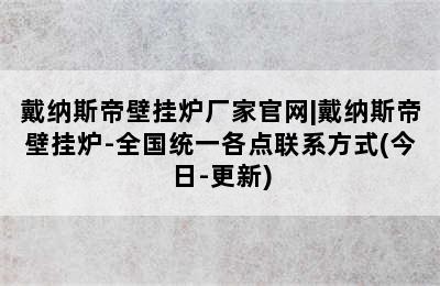 戴纳斯帝壁挂炉厂家官网|戴纳斯帝壁挂炉-全国统一各点联系方式(今日-更新)